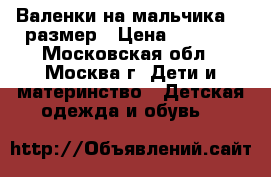 Валенки на мальчика 29 размер › Цена ­ 1 000 - Московская обл., Москва г. Дети и материнство » Детская одежда и обувь   